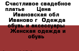 Счастливое свадебное платье))) › Цена ­ 7 000 - Ивановская обл., Иваново г. Одежда, обувь и аксессуары » Женская одежда и обувь   